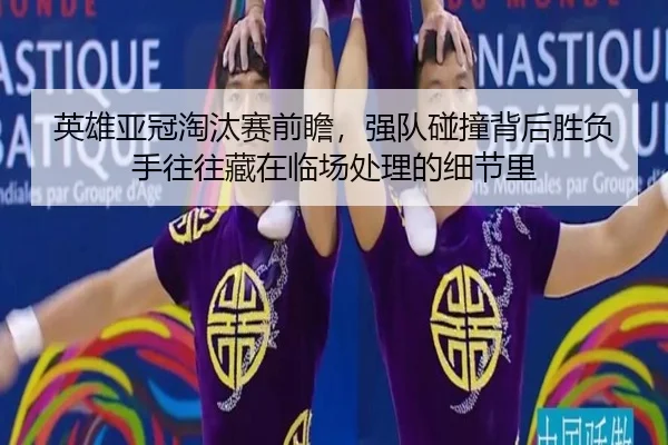 英雄亚冠淘汰赛前瞻，强队碰撞背后胜负手往往藏在临场处理的细节里