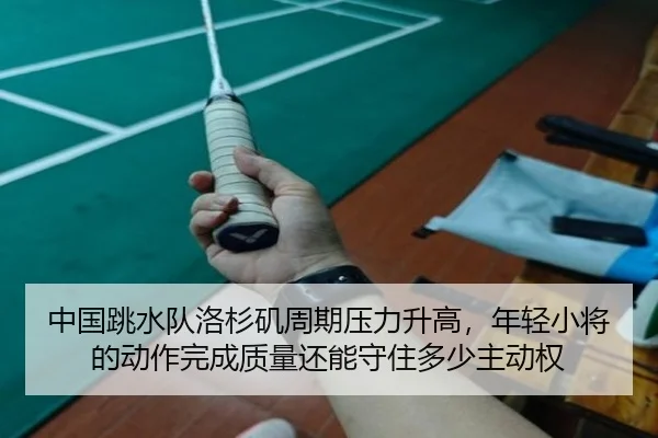 中国跳水队洛杉矶周期压力升高，年轻小将的动作完成质量还能守住多少主动权